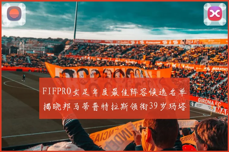 FIFPRO女足年度最佳阵容候选名单揭晓邦马蒂普特拉斯领衔39岁玛塔入围
