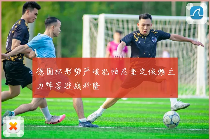 德国杯形势严峻孔帕尼坚定依赖主力阵容迎战科隆
