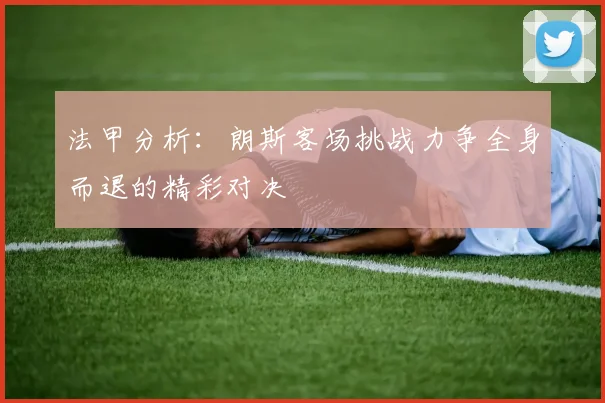 法甲分析：朗斯客场挑战力争全身而退的精彩对决