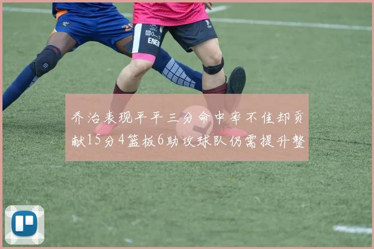乔治表现平平三分命中率不佳却贡献15分4篮板6助攻球队仍需提升整体状态
