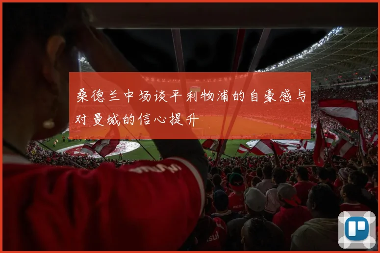 桑德兰中场谈平利物浦的自豪感与对曼城的信心提升