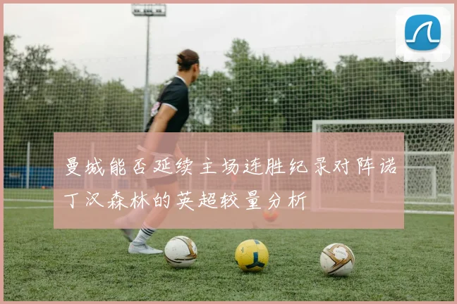 曼城能否延续主场连胜纪录对阵诺丁汉森林的英超较量分析