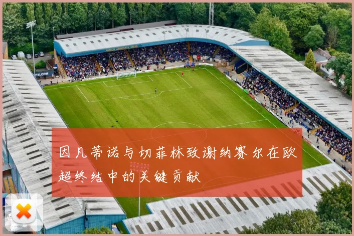 因凡蒂诺与切菲林致谢纳赛尔在欧超终结中的关键贡献