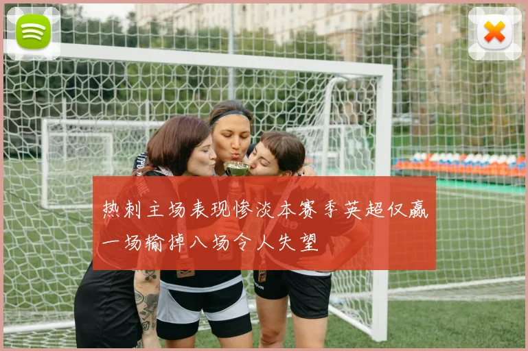 热刺主场表现惨淡本赛季英超仅赢一场输掉八场令人失望
