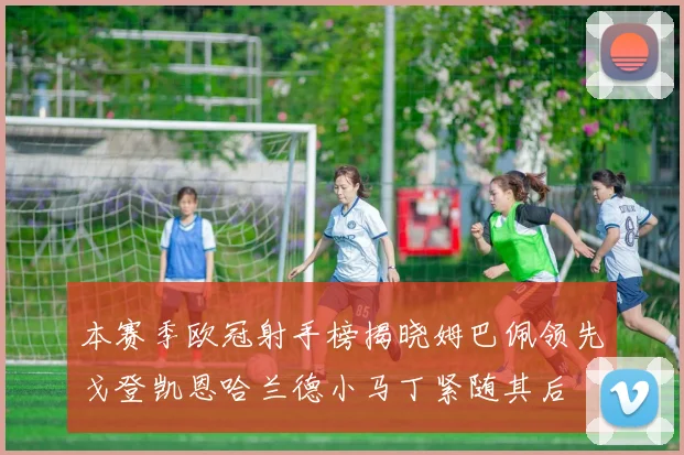 本赛季欧冠射手榜揭晓姆巴佩领先戈登凯恩哈兰德小马丁紧随其后