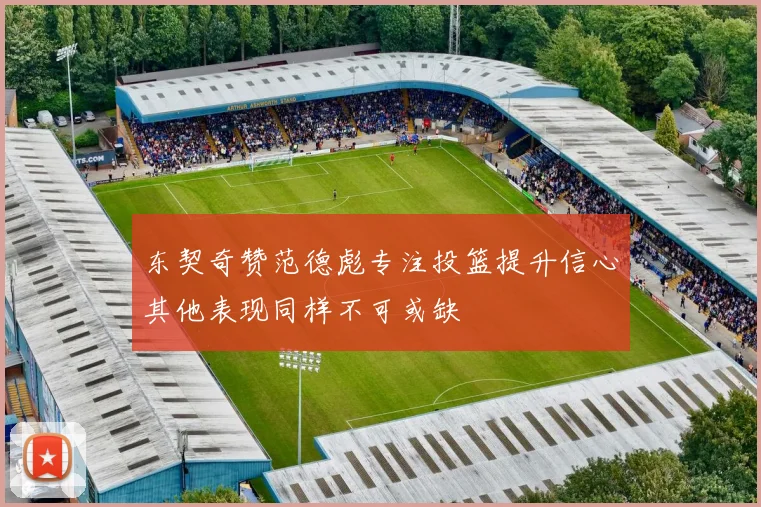 东契奇赞范德彪专注投篮提升信心其他表现同样不可或缺