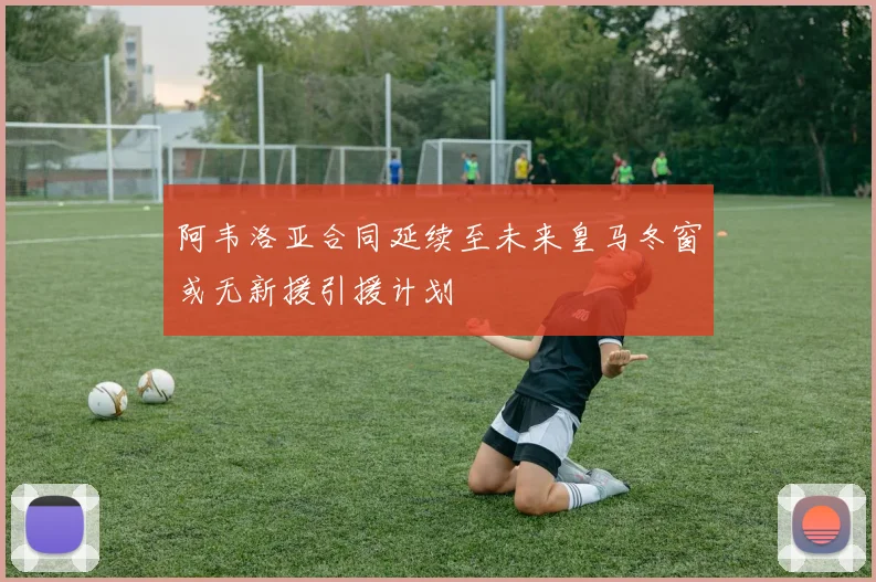 阿韦洛亚合同延续至未来皇马冬窗或无新援引援计划