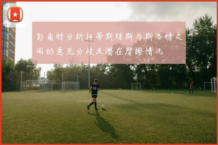 彭南特分析柯蒂斯琼斯与斯洛特之间的意见分歧及潜在摩擦情况