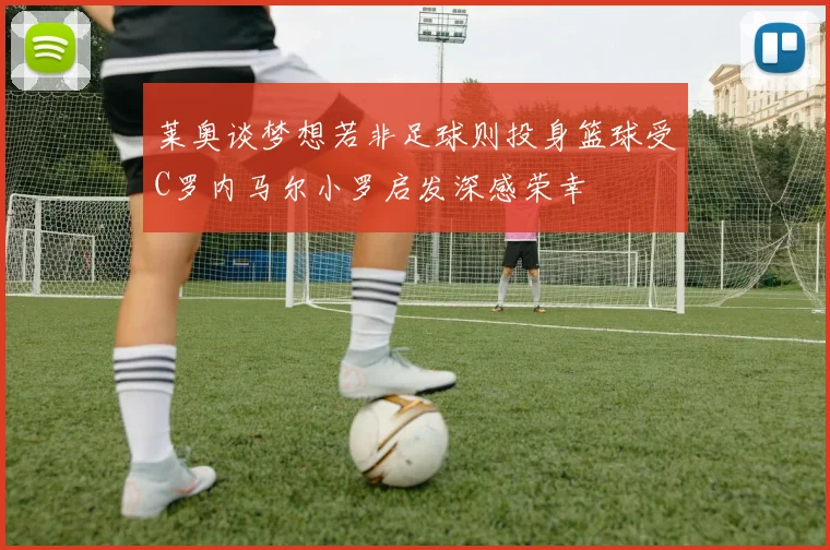 莱奥谈梦想若非足球则投身篮球受C罗内马尔小罗启发深感荣幸