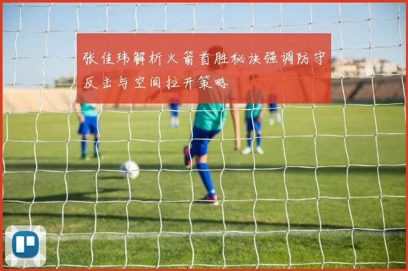 张佳玮解析火箭首胜秘诀强调防守反击与空间拉开策略