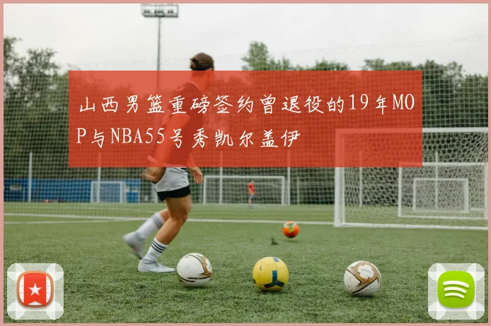山西男篮重磅签约曾退役的19年MOP与NBA55号秀凯尔盖伊