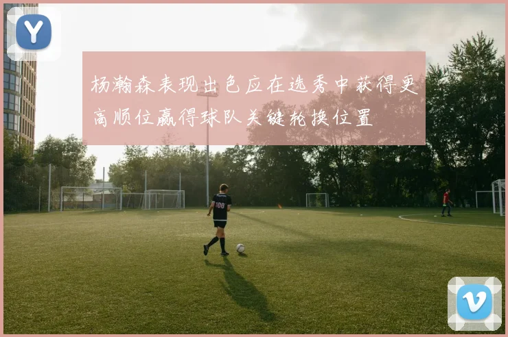 杨瀚森表现出色应在选秀中获得更高顺位赢得球队关键轮换位置