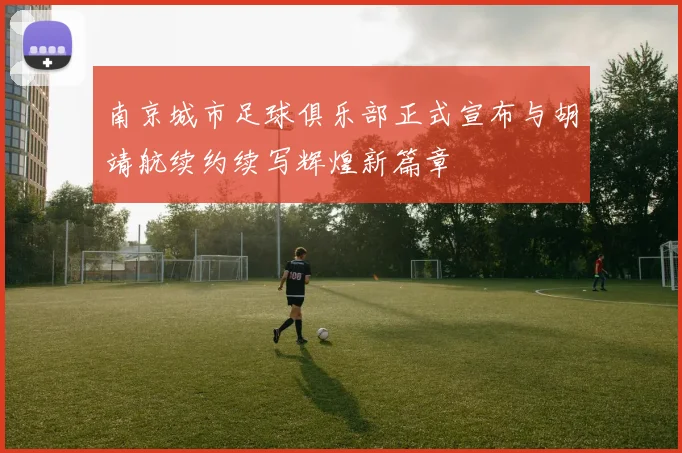 南京城市足球俱乐部正式宣布与胡靖航续约续写辉煌新篇章