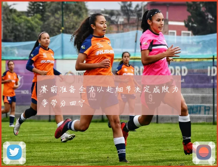 赛前准备全力以赴细节决定成败力争带分回宁