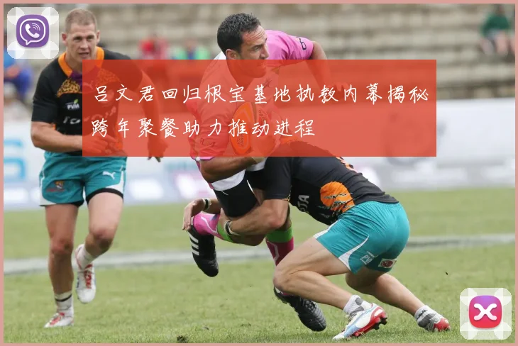 吕文君回归根宝基地执教内幕揭秘跨年聚餐助力推动进程