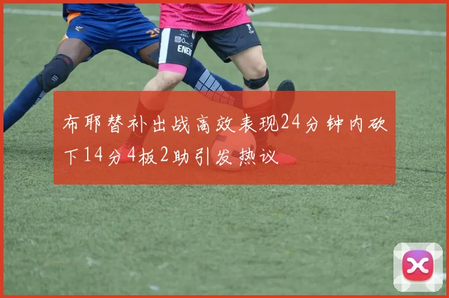 布耶替补出战高效表现24分钟内砍下14分4板2助引发热议