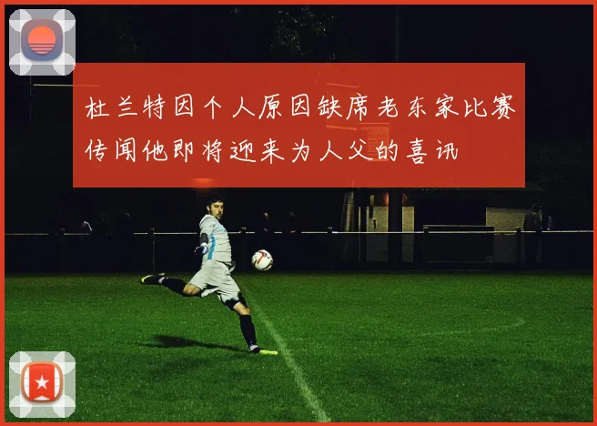 杜兰特因个人原因缺席老东家比赛传闻他即将迎来为人父的喜讯