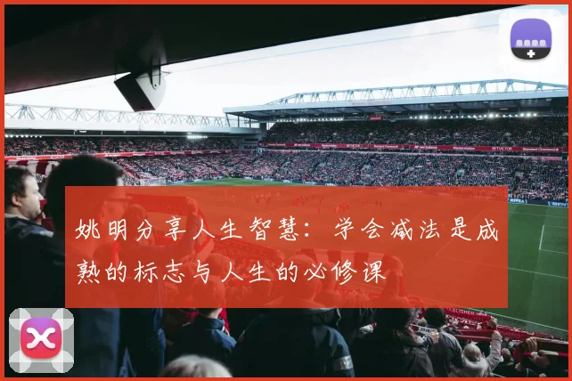 姚明分享人生智慧：学会减法是成熟的标志与人生的必修课
