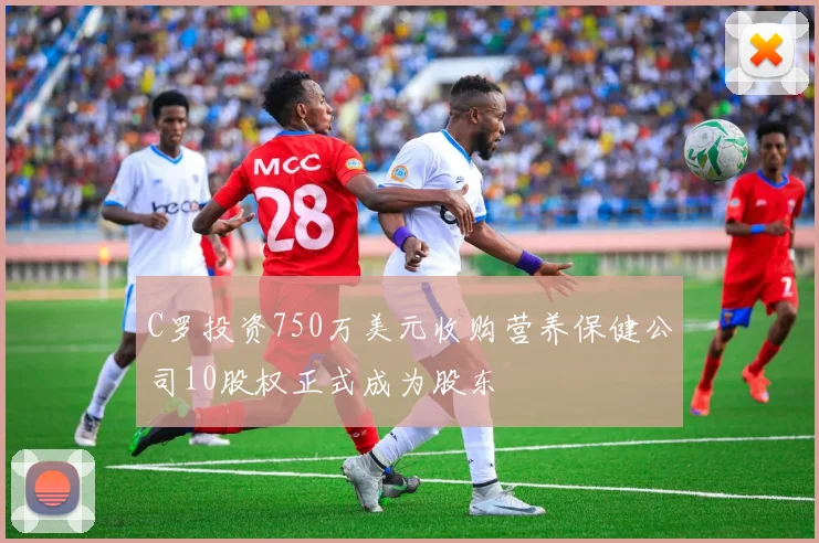 C罗投资750万美元收购营养保健公司10股权正式成为股东