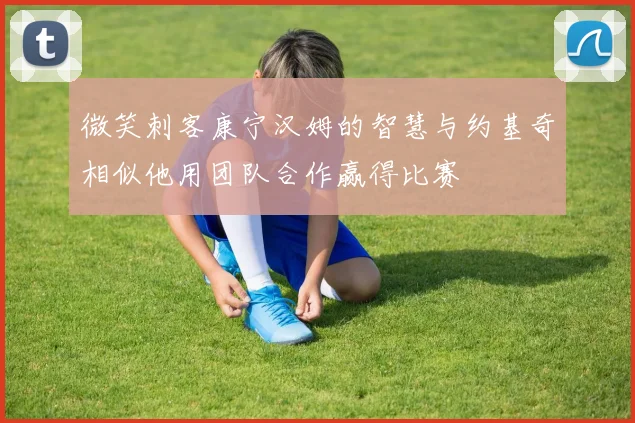 微笑刺客康宁汉姆的智慧与约基奇相似他用团队合作赢得比赛