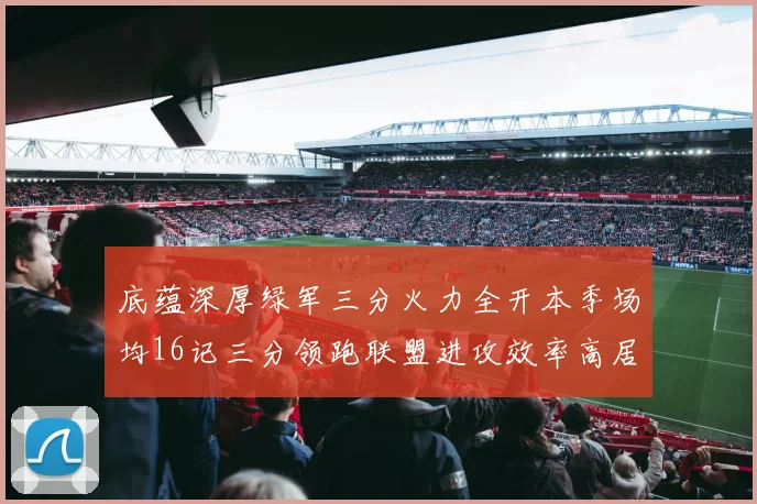 底蕴深厚绿军三分火力全开本季场均16记三分领跑联盟进攻效率高居第二